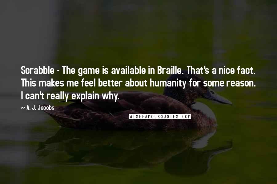 A. J. Jacobs Quotes: Scrabble - The game is available in Braille. That's a nice fact. This makes me feel better about humanity for some reason. I can't really explain why.