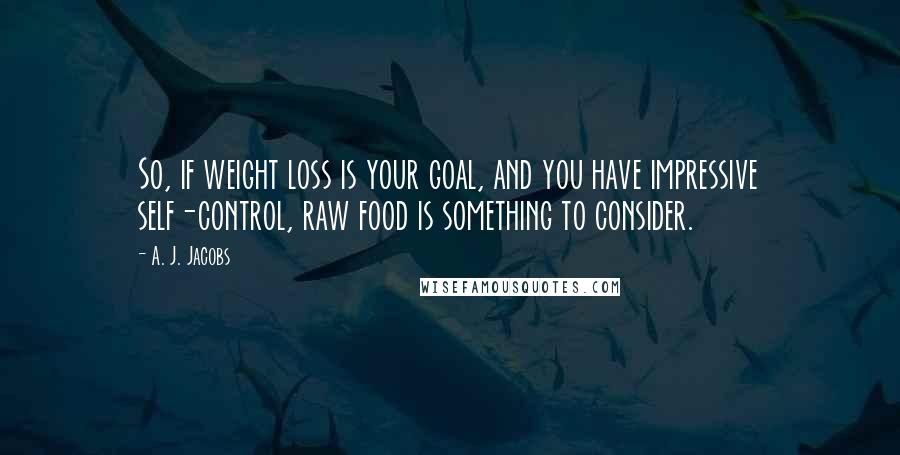 A. J. Jacobs Quotes: So, if weight loss is your goal, and you have impressive self-control, raw food is something to consider.