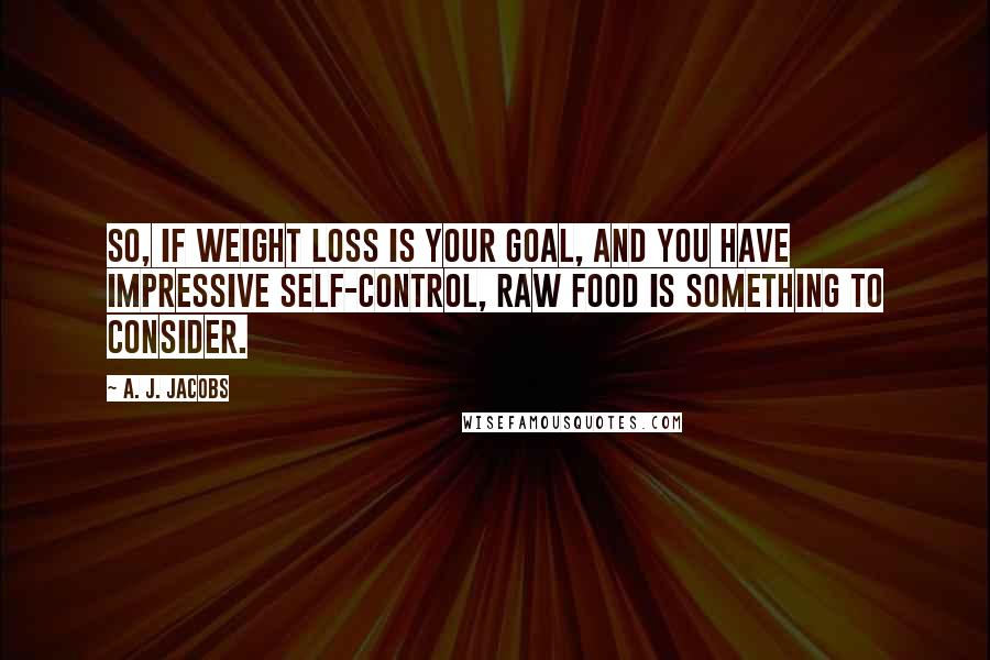 A. J. Jacobs Quotes: So, if weight loss is your goal, and you have impressive self-control, raw food is something to consider.