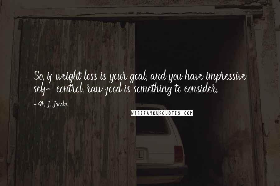 A. J. Jacobs Quotes: So, if weight loss is your goal, and you have impressive self-control, raw food is something to consider.