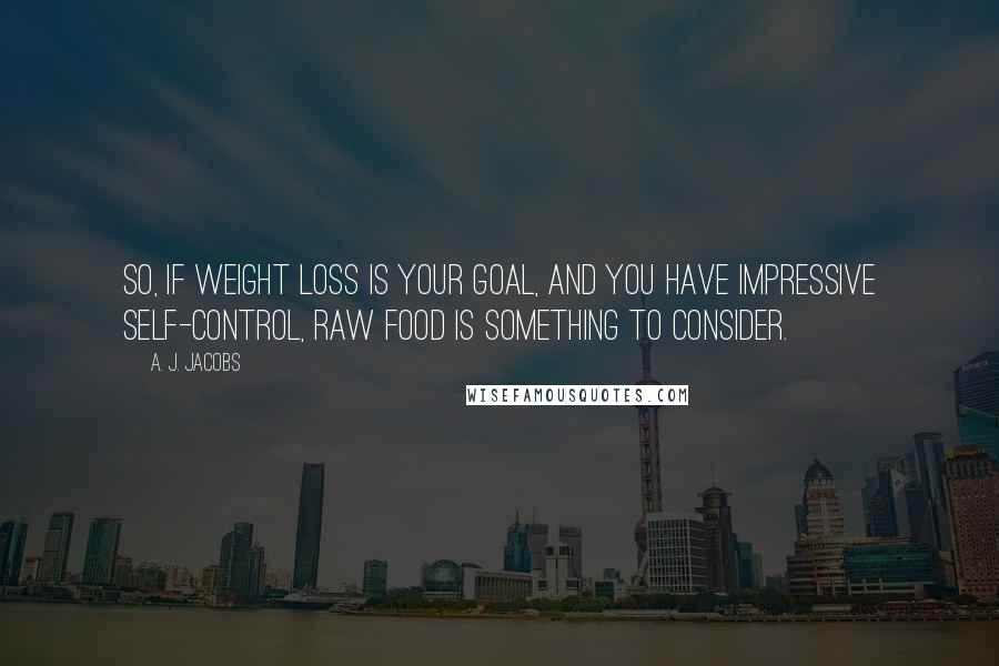 A. J. Jacobs Quotes: So, if weight loss is your goal, and you have impressive self-control, raw food is something to consider.