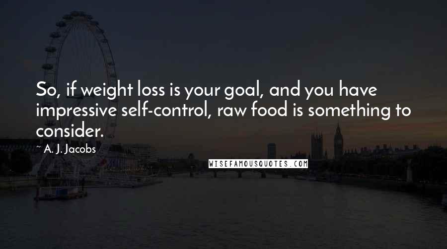 A. J. Jacobs Quotes: So, if weight loss is your goal, and you have impressive self-control, raw food is something to consider.