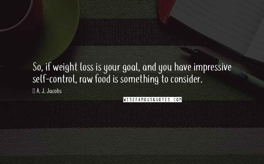 A. J. Jacobs Quotes: So, if weight loss is your goal, and you have impressive self-control, raw food is something to consider.