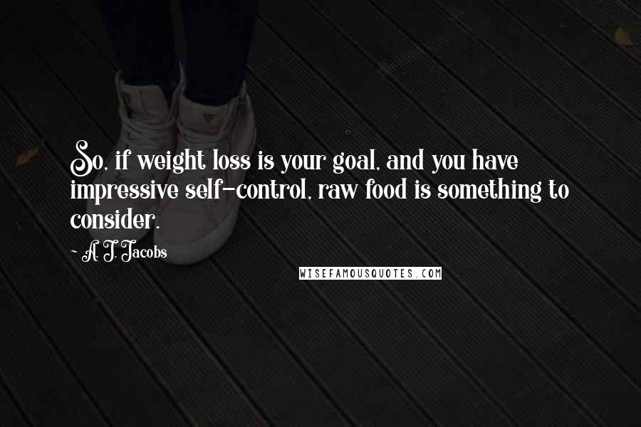 A. J. Jacobs Quotes: So, if weight loss is your goal, and you have impressive self-control, raw food is something to consider.