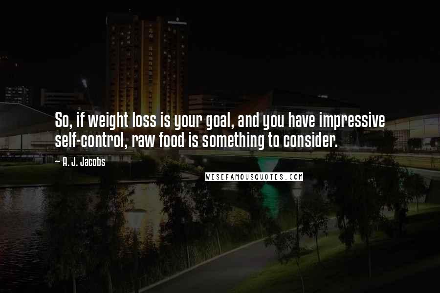 A. J. Jacobs Quotes: So, if weight loss is your goal, and you have impressive self-control, raw food is something to consider.