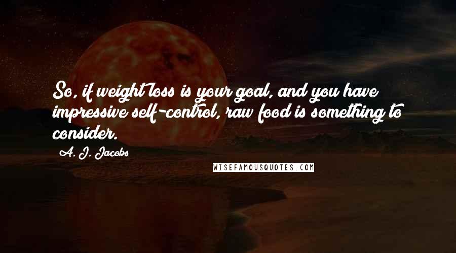 A. J. Jacobs Quotes: So, if weight loss is your goal, and you have impressive self-control, raw food is something to consider.