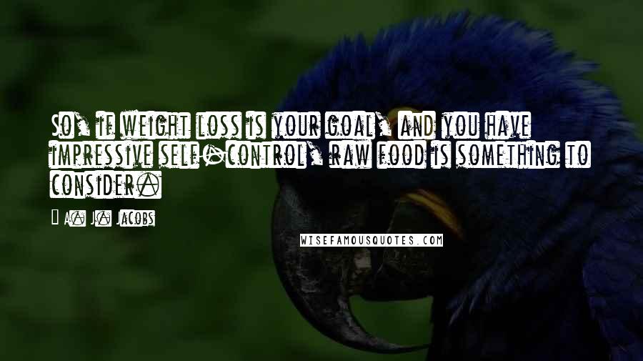 A. J. Jacobs Quotes: So, if weight loss is your goal, and you have impressive self-control, raw food is something to consider.