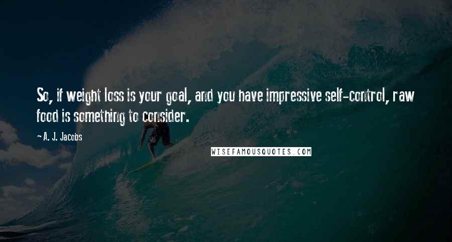 A. J. Jacobs Quotes: So, if weight loss is your goal, and you have impressive self-control, raw food is something to consider.