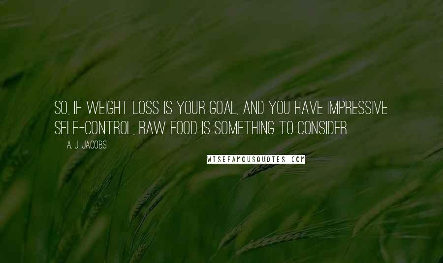 A. J. Jacobs Quotes: So, if weight loss is your goal, and you have impressive self-control, raw food is something to consider.