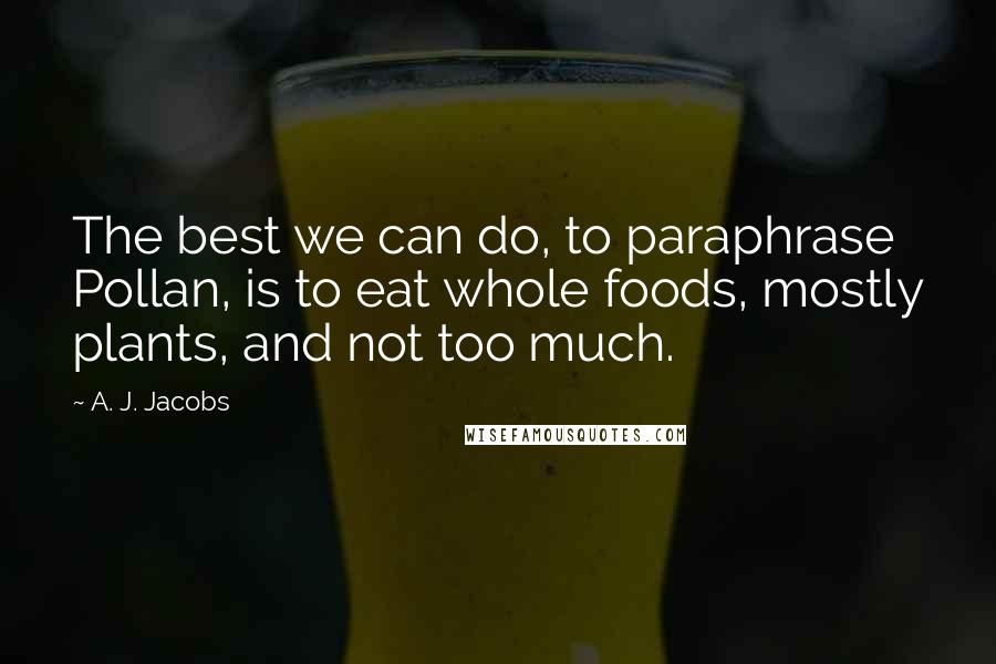 A. J. Jacobs Quotes: The best we can do, to paraphrase Pollan, is to eat whole foods, mostly plants, and not too much.