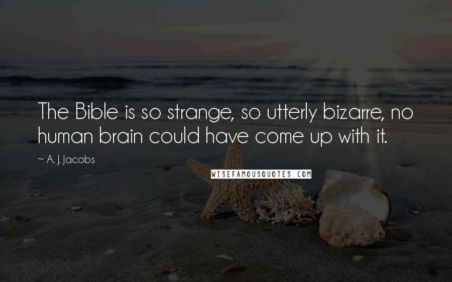 A. J. Jacobs Quotes: The Bible is so strange, so utterly bizarre, no human brain could have come up with it.