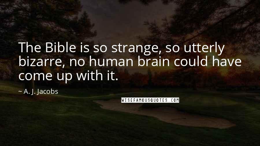 A. J. Jacobs Quotes: The Bible is so strange, so utterly bizarre, no human brain could have come up with it.