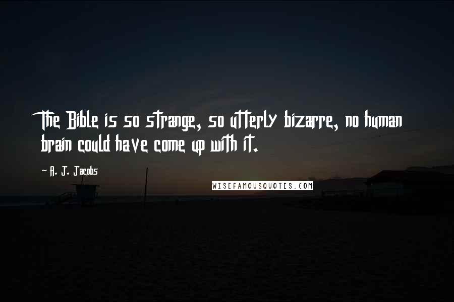A. J. Jacobs Quotes: The Bible is so strange, so utterly bizarre, no human brain could have come up with it.