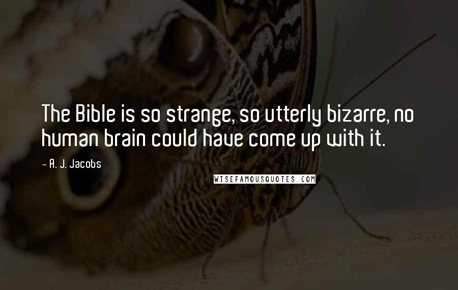 A. J. Jacobs Quotes: The Bible is so strange, so utterly bizarre, no human brain could have come up with it.
