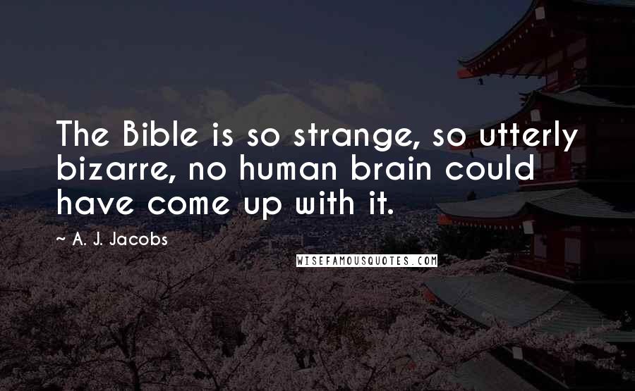 A. J. Jacobs Quotes: The Bible is so strange, so utterly bizarre, no human brain could have come up with it.