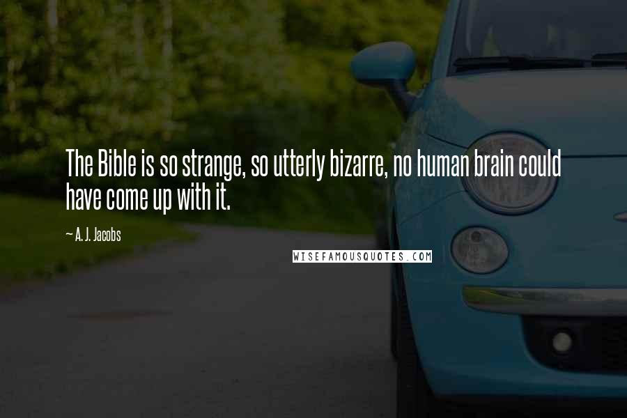 A. J. Jacobs Quotes: The Bible is so strange, so utterly bizarre, no human brain could have come up with it.