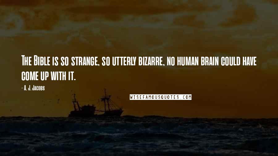 A. J. Jacobs Quotes: The Bible is so strange, so utterly bizarre, no human brain could have come up with it.