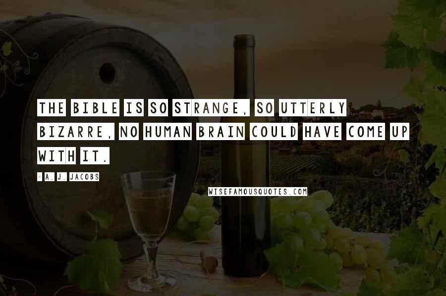A. J. Jacobs Quotes: The Bible is so strange, so utterly bizarre, no human brain could have come up with it.