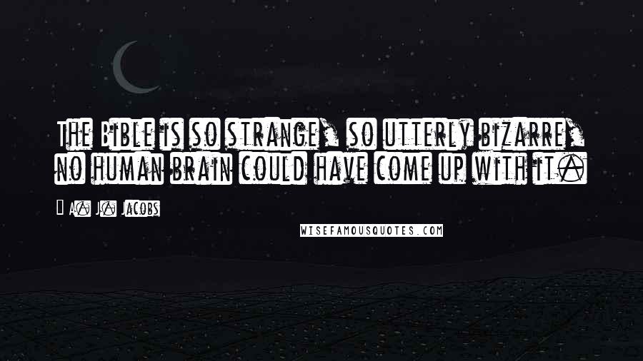 A. J. Jacobs Quotes: The Bible is so strange, so utterly bizarre, no human brain could have come up with it.