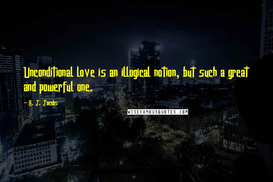 A. J. Jacobs Quotes: Unconditional love is an illogical notion, but such a great and powerful one.