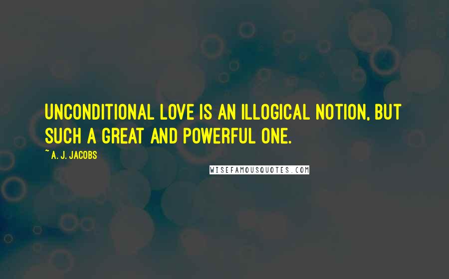 A. J. Jacobs Quotes: Unconditional love is an illogical notion, but such a great and powerful one.