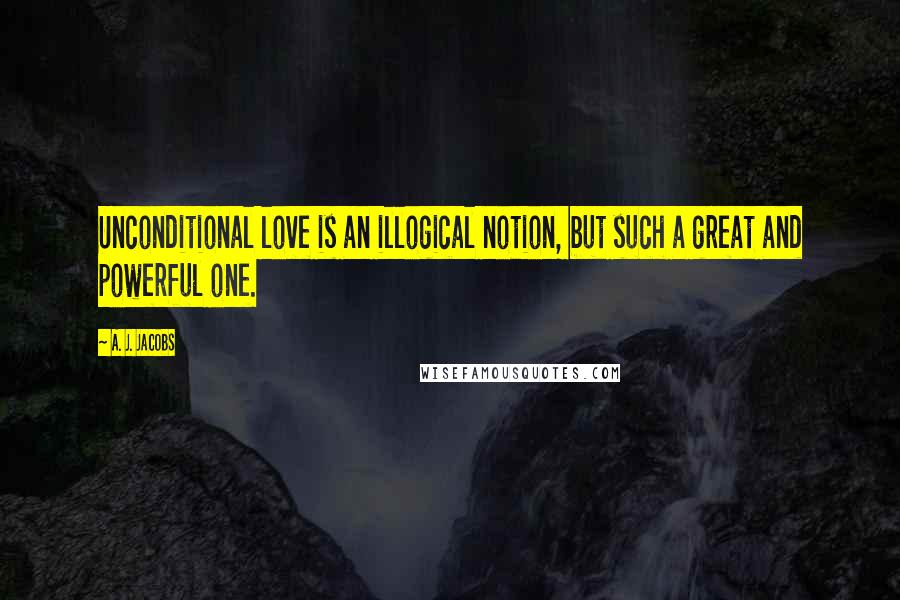 A. J. Jacobs Quotes: Unconditional love is an illogical notion, but such a great and powerful one.