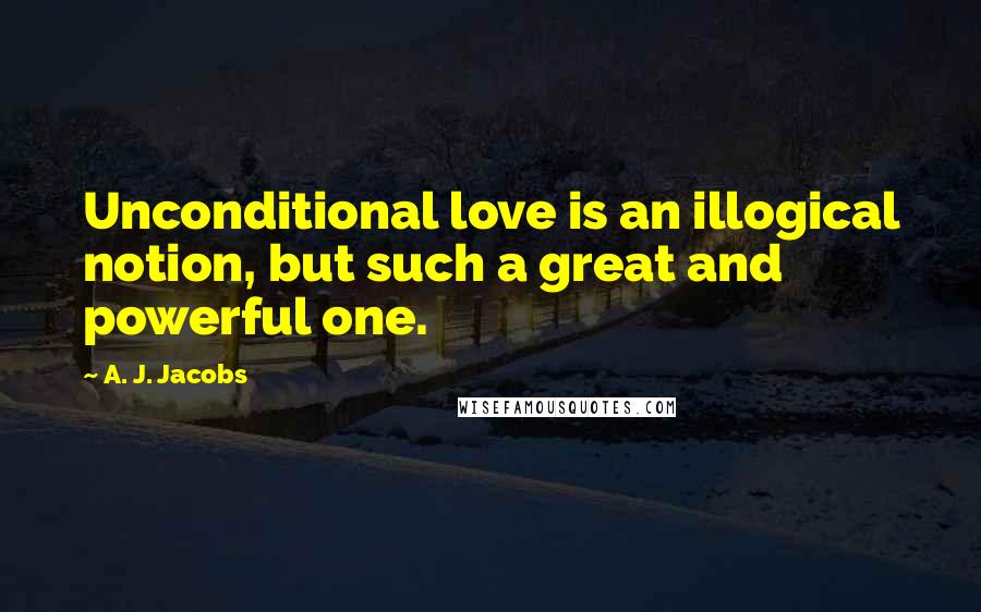 A. J. Jacobs Quotes: Unconditional love is an illogical notion, but such a great and powerful one.