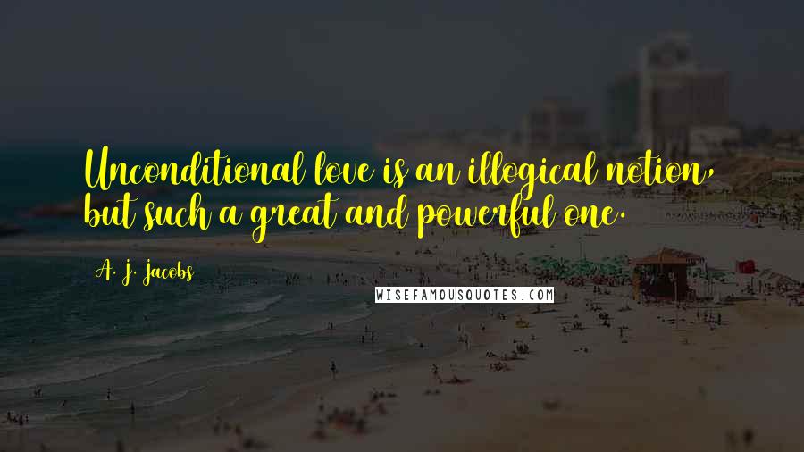 A. J. Jacobs Quotes: Unconditional love is an illogical notion, but such a great and powerful one.
