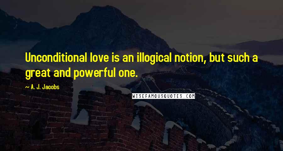 A. J. Jacobs Quotes: Unconditional love is an illogical notion, but such a great and powerful one.