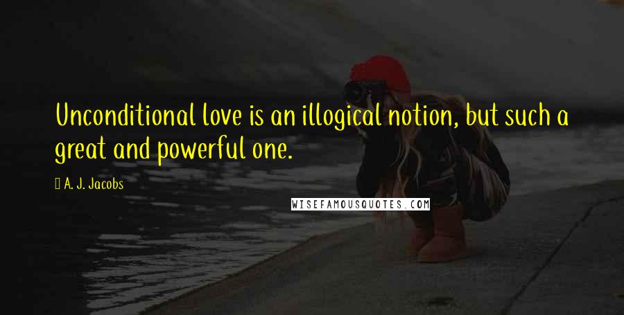 A. J. Jacobs Quotes: Unconditional love is an illogical notion, but such a great and powerful one.