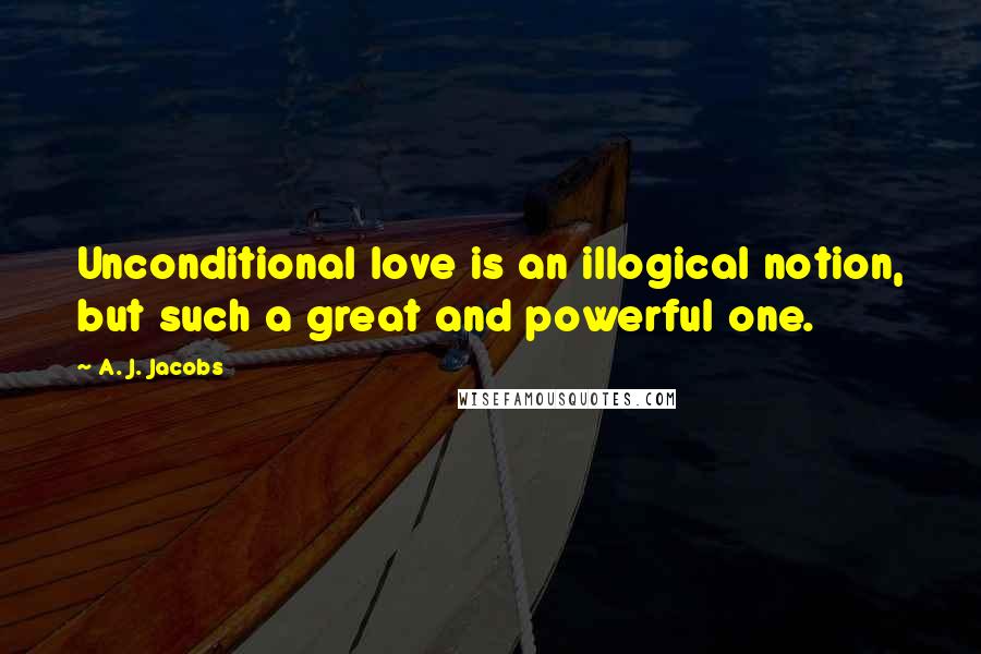 A. J. Jacobs Quotes: Unconditional love is an illogical notion, but such a great and powerful one.
