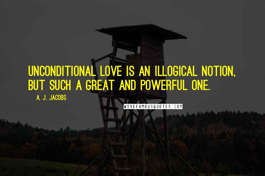 A. J. Jacobs Quotes: Unconditional love is an illogical notion, but such a great and powerful one.