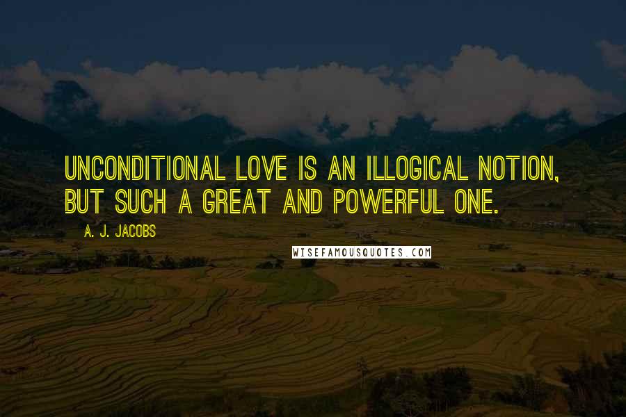 A. J. Jacobs Quotes: Unconditional love is an illogical notion, but such a great and powerful one.