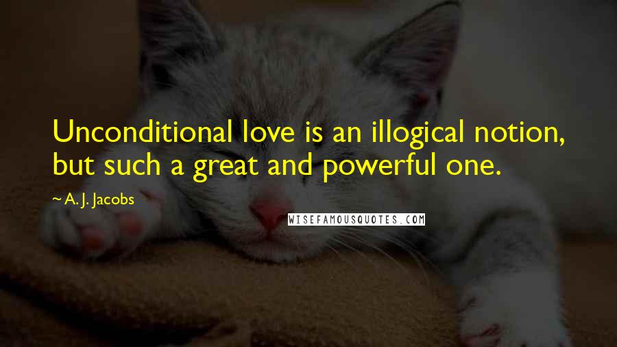 A. J. Jacobs Quotes: Unconditional love is an illogical notion, but such a great and powerful one.