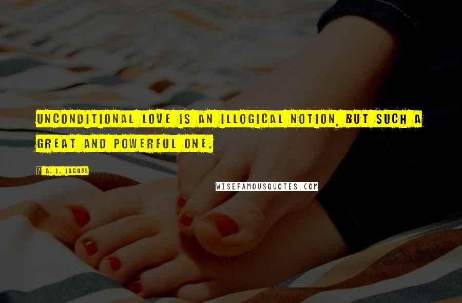A. J. Jacobs Quotes: Unconditional love is an illogical notion, but such a great and powerful one.