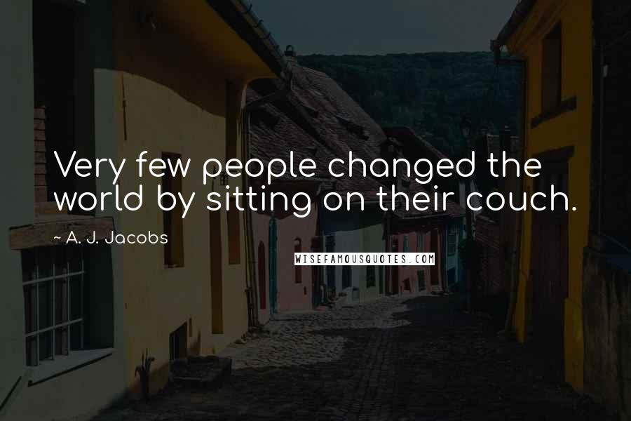 A. J. Jacobs Quotes: Very few people changed the world by sitting on their couch.