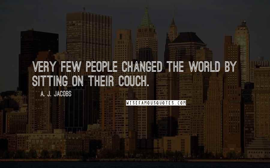 A. J. Jacobs Quotes: Very few people changed the world by sitting on their couch.