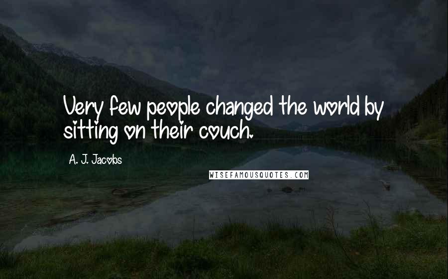 A. J. Jacobs Quotes: Very few people changed the world by sitting on their couch.