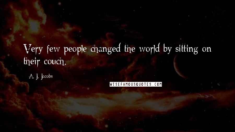 A. J. Jacobs Quotes: Very few people changed the world by sitting on their couch.