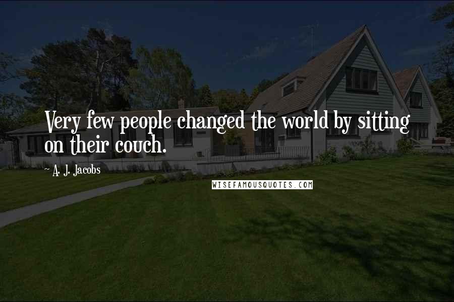 A. J. Jacobs Quotes: Very few people changed the world by sitting on their couch.