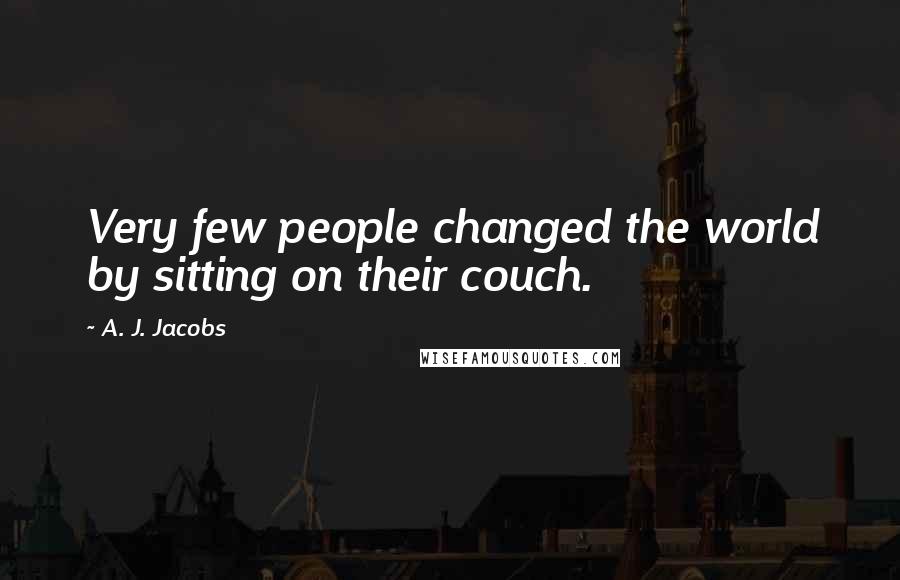A. J. Jacobs Quotes: Very few people changed the world by sitting on their couch.