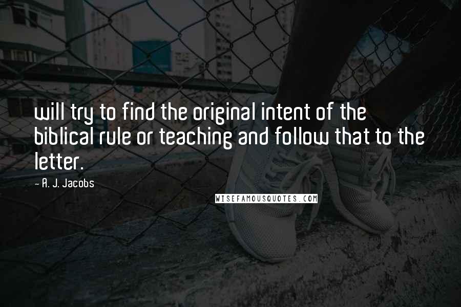 A. J. Jacobs Quotes: will try to find the original intent of the biblical rule or teaching and follow that to the letter.