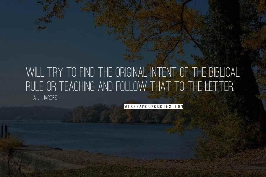 A. J. Jacobs Quotes: will try to find the original intent of the biblical rule or teaching and follow that to the letter.