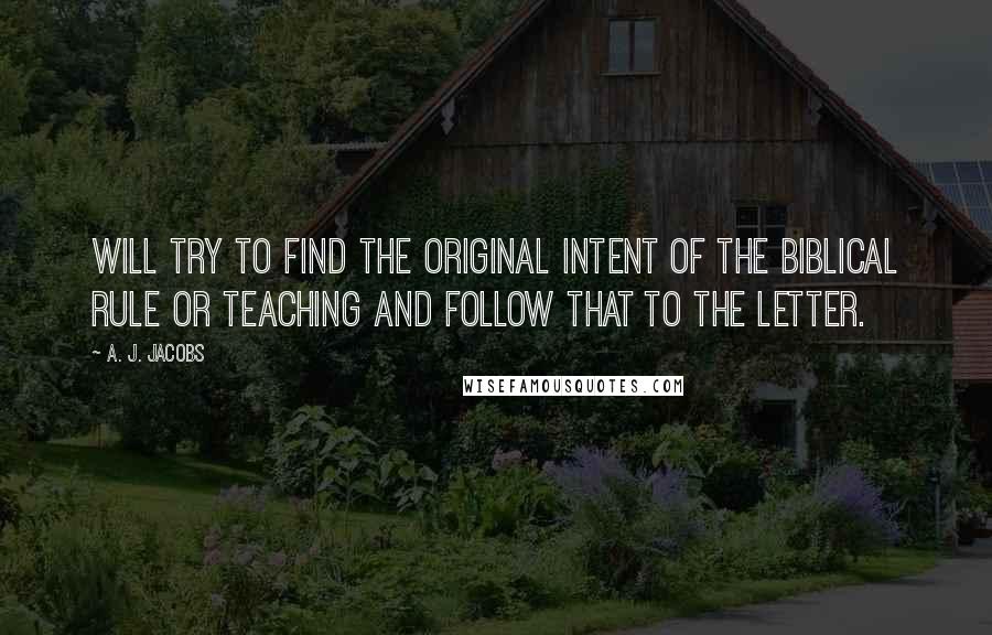 A. J. Jacobs Quotes: will try to find the original intent of the biblical rule or teaching and follow that to the letter.