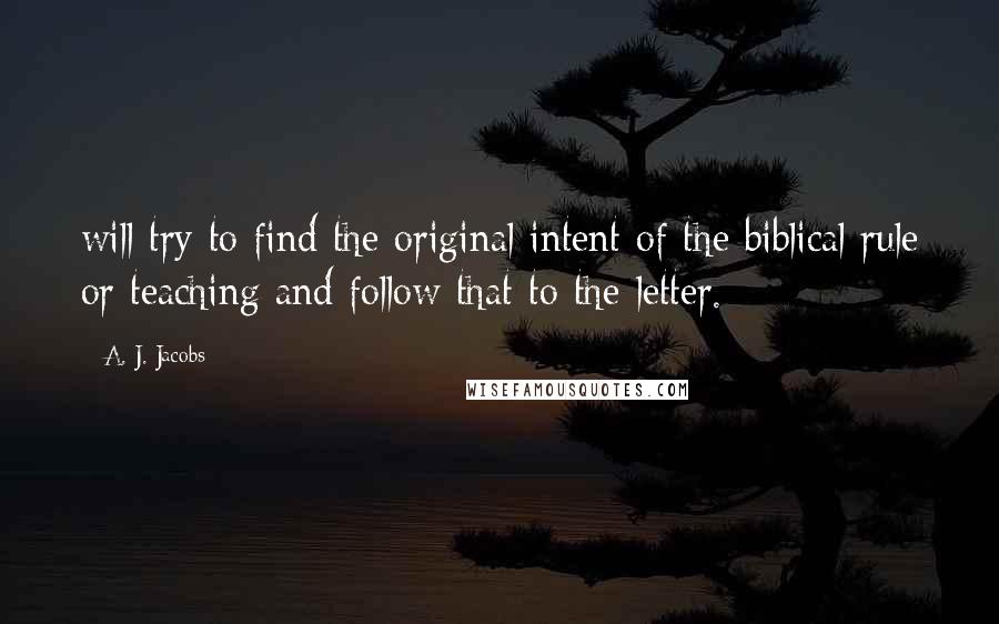 A. J. Jacobs Quotes: will try to find the original intent of the biblical rule or teaching and follow that to the letter.