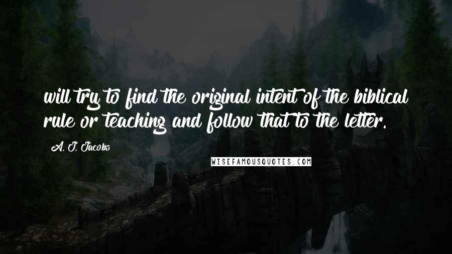 A. J. Jacobs Quotes: will try to find the original intent of the biblical rule or teaching and follow that to the letter.