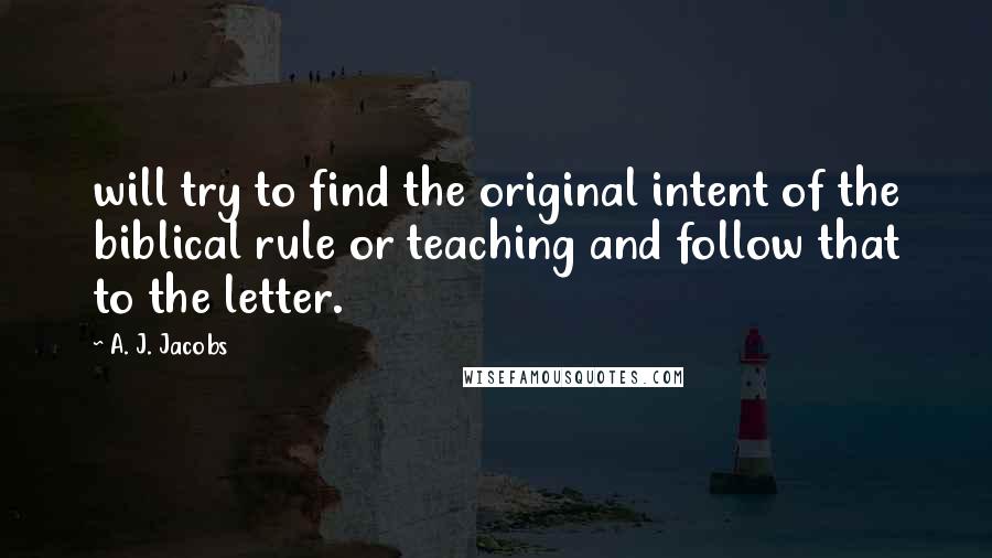 A. J. Jacobs Quotes: will try to find the original intent of the biblical rule or teaching and follow that to the letter.