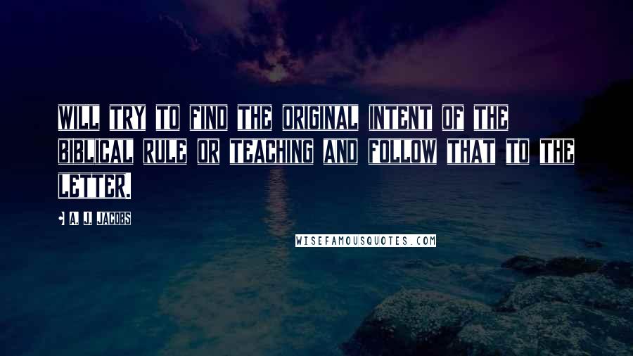 A. J. Jacobs Quotes: will try to find the original intent of the biblical rule or teaching and follow that to the letter.