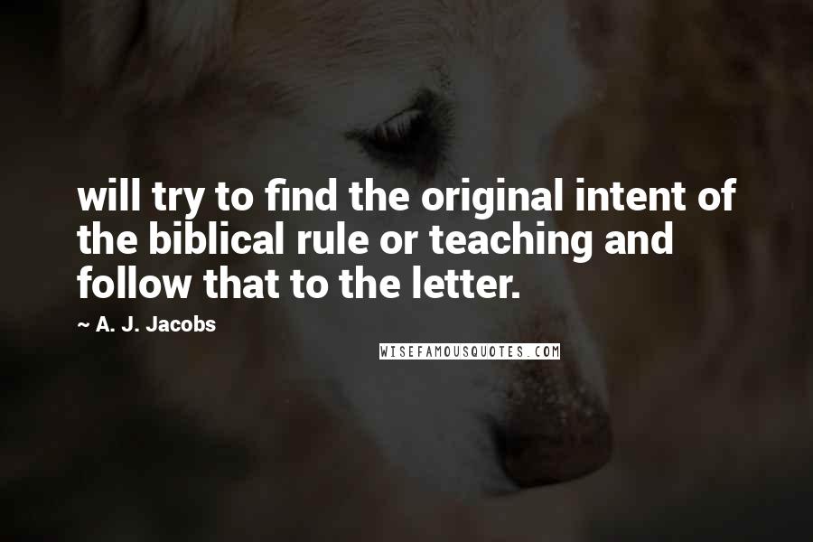 A. J. Jacobs Quotes: will try to find the original intent of the biblical rule or teaching and follow that to the letter.