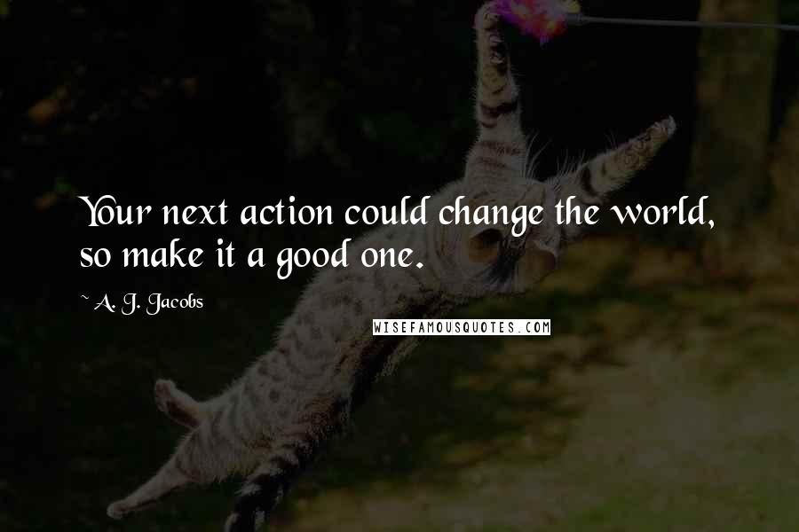 A. J. Jacobs Quotes: Your next action could change the world, so make it a good one.